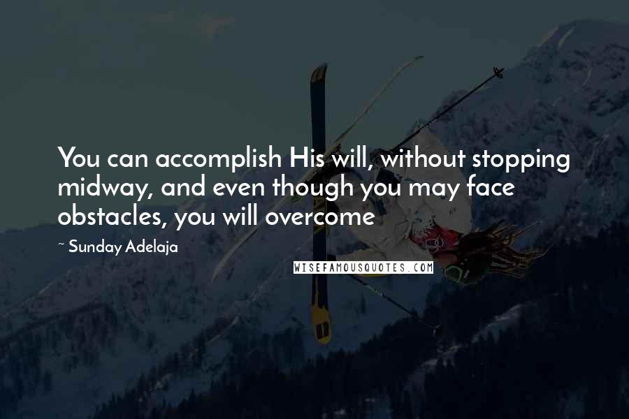 Sunday Adelaja Quotes: You can accomplish His will, without stopping midway, and even though you may face obstacles, you will overcome