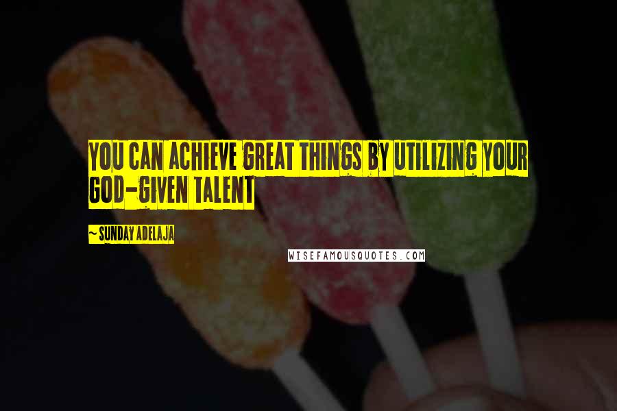 Sunday Adelaja Quotes: You can achieve great things by utilizing your God-given talent