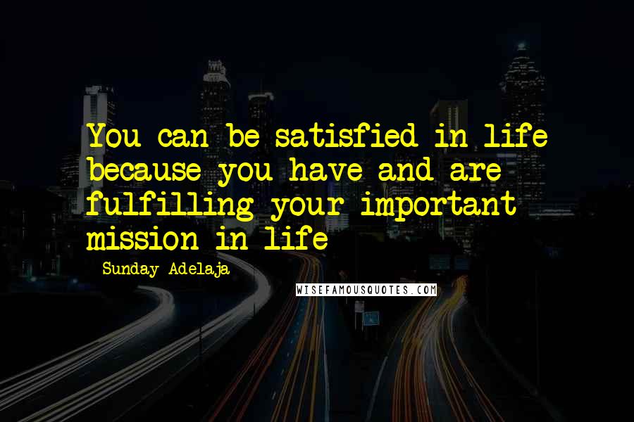 Sunday Adelaja Quotes: You can be satisfied in life because you have and are fulfilling your important mission in life