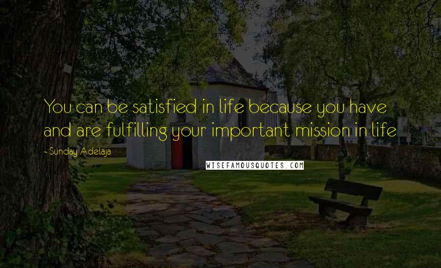 Sunday Adelaja Quotes: You can be satisfied in life because you have and are fulfilling your important mission in life