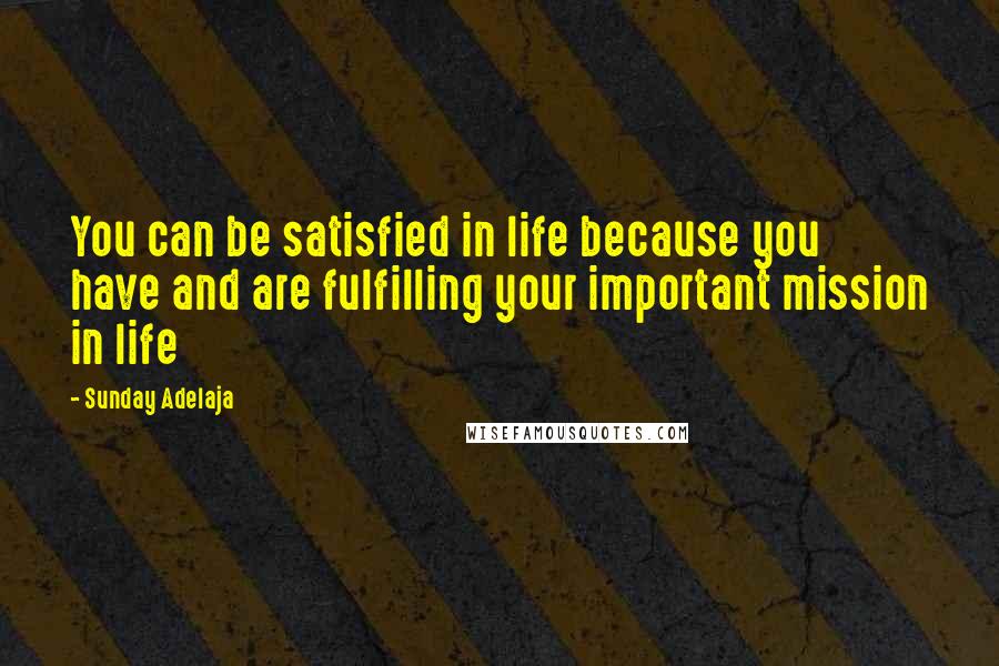 Sunday Adelaja Quotes: You can be satisfied in life because you have and are fulfilling your important mission in life