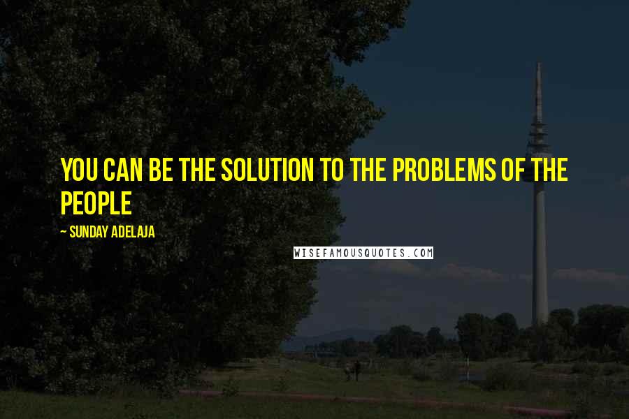 Sunday Adelaja Quotes: You can be the solution to the problems of the people