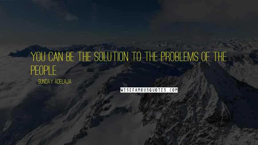 Sunday Adelaja Quotes: You can be the solution to the problems of the people