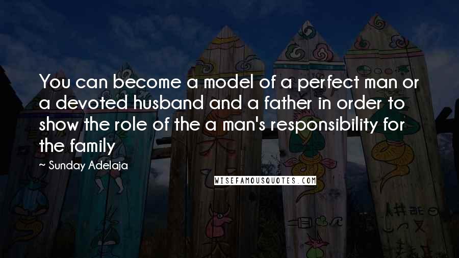 Sunday Adelaja Quotes: You can become a model of a perfect man or a devoted husband and a father in order to show the role of the a man's responsibility for the family