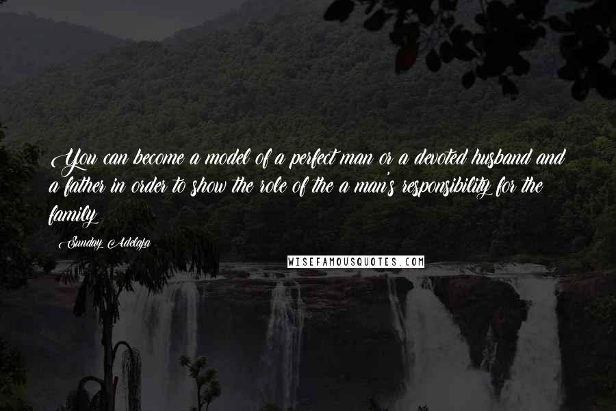 Sunday Adelaja Quotes: You can become a model of a perfect man or a devoted husband and a father in order to show the role of the a man's responsibility for the family