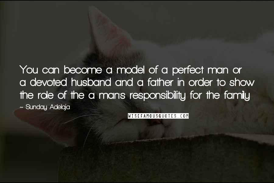 Sunday Adelaja Quotes: You can become a model of a perfect man or a devoted husband and a father in order to show the role of the a man's responsibility for the family