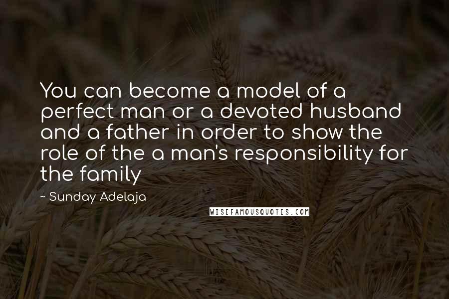 Sunday Adelaja Quotes: You can become a model of a perfect man or a devoted husband and a father in order to show the role of the a man's responsibility for the family