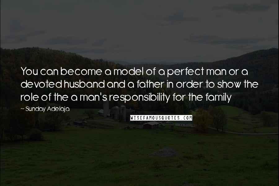 Sunday Adelaja Quotes: You can become a model of a perfect man or a devoted husband and a father in order to show the role of the a man's responsibility for the family