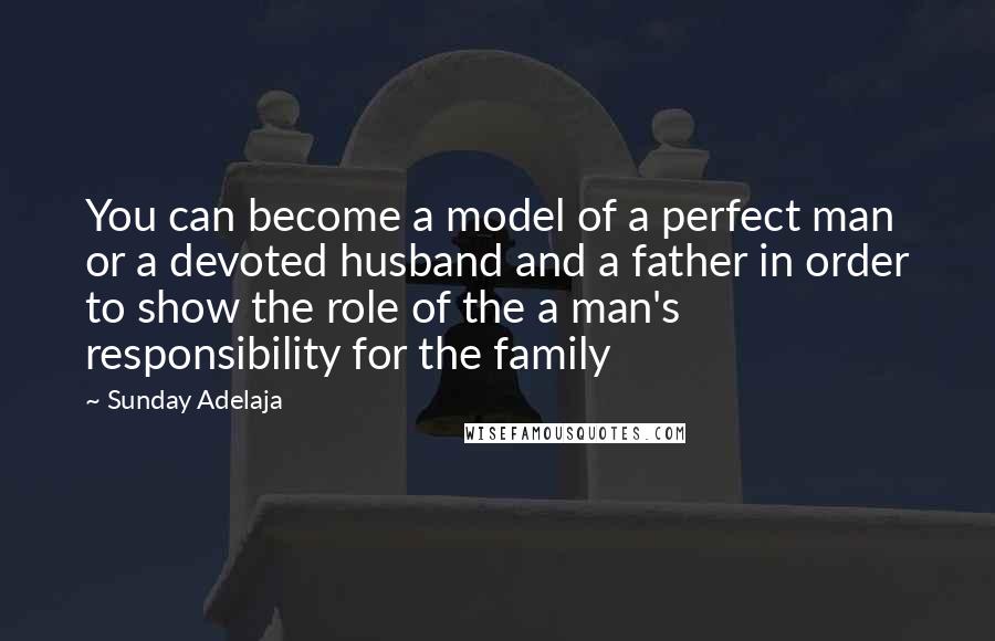 Sunday Adelaja Quotes: You can become a model of a perfect man or a devoted husband and a father in order to show the role of the a man's responsibility for the family
