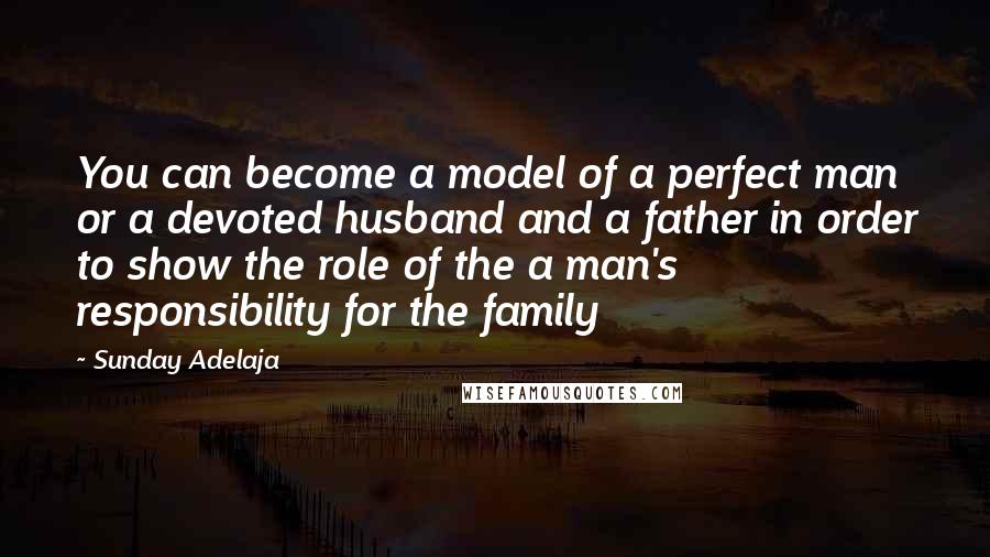 Sunday Adelaja Quotes: You can become a model of a perfect man or a devoted husband and a father in order to show the role of the a man's responsibility for the family