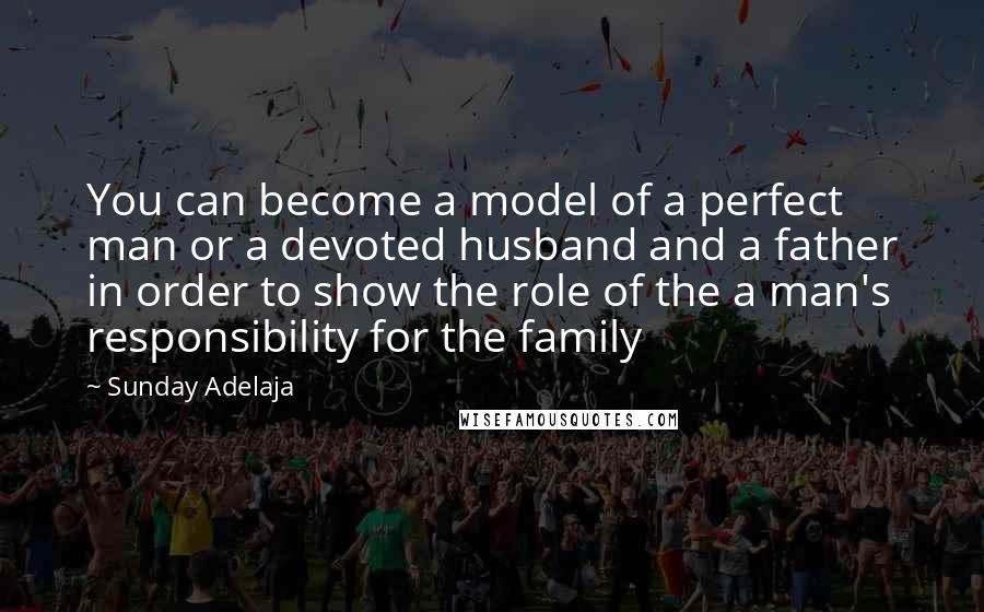 Sunday Adelaja Quotes: You can become a model of a perfect man or a devoted husband and a father in order to show the role of the a man's responsibility for the family