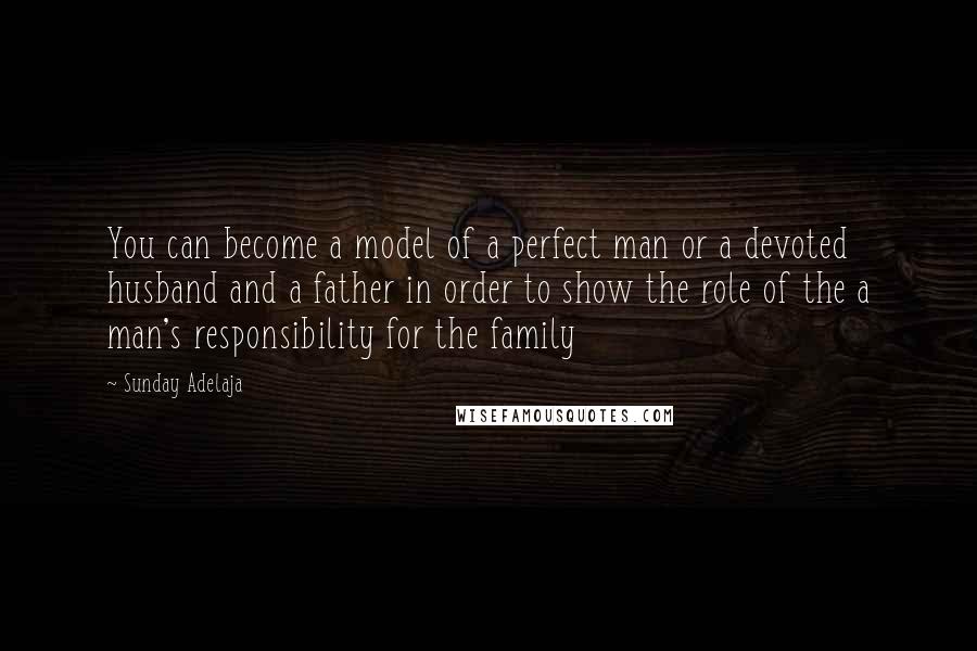 Sunday Adelaja Quotes: You can become a model of a perfect man or a devoted husband and a father in order to show the role of the a man's responsibility for the family