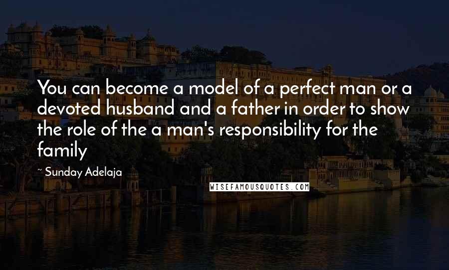 Sunday Adelaja Quotes: You can become a model of a perfect man or a devoted husband and a father in order to show the role of the a man's responsibility for the family
