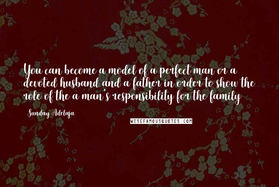 Sunday Adelaja Quotes: You can become a model of a perfect man or a devoted husband and a father in order to show the role of the a man's responsibility for the family