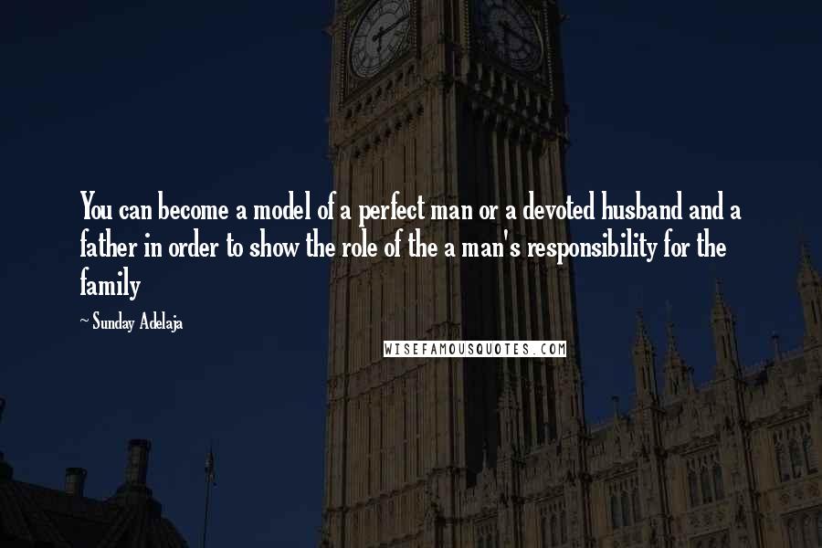 Sunday Adelaja Quotes: You can become a model of a perfect man or a devoted husband and a father in order to show the role of the a man's responsibility for the family
