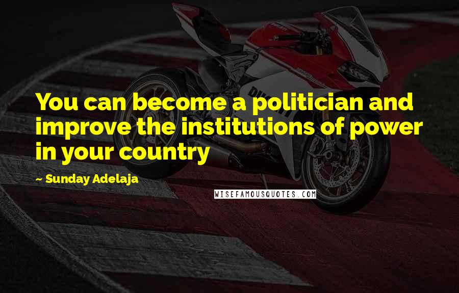 Sunday Adelaja Quotes: You can become a politician and improve the institutions of power in your country