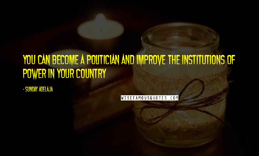 Sunday Adelaja Quotes: You can become a politician and improve the institutions of power in your country