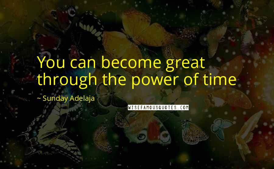 Sunday Adelaja Quotes: You can become great through the power of time