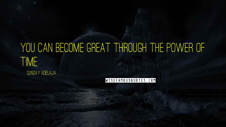 Sunday Adelaja Quotes: You can become great through the power of time