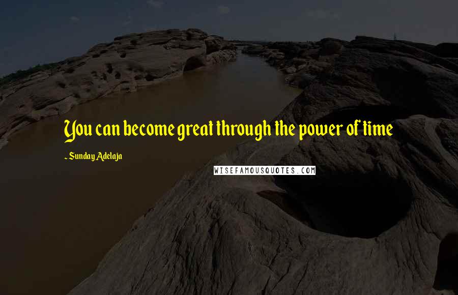Sunday Adelaja Quotes: You can become great through the power of time