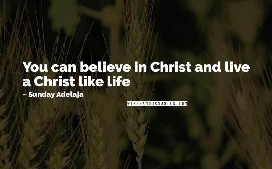 Sunday Adelaja Quotes: You can believe in Christ and live a Christ like life