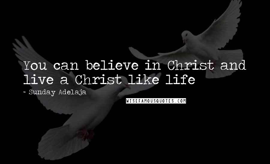 Sunday Adelaja Quotes: You can believe in Christ and live a Christ like life