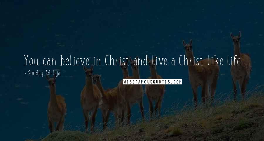 Sunday Adelaja Quotes: You can believe in Christ and live a Christ like life