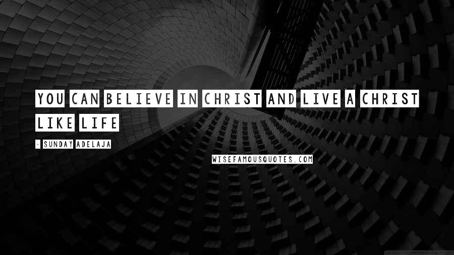 Sunday Adelaja Quotes: You can believe in Christ and live a Christ like life