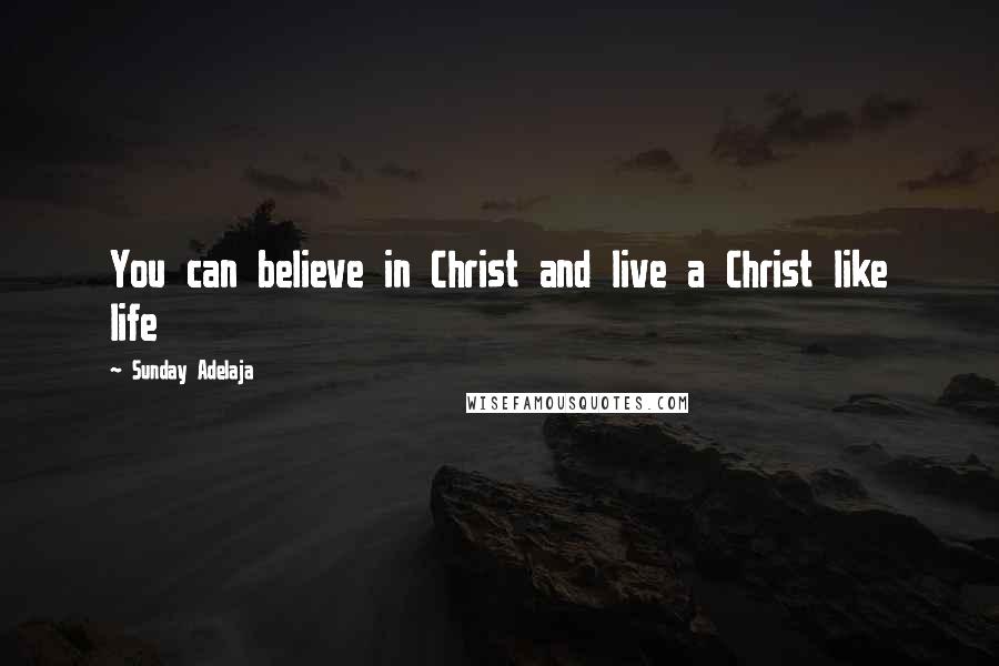 Sunday Adelaja Quotes: You can believe in Christ and live a Christ like life