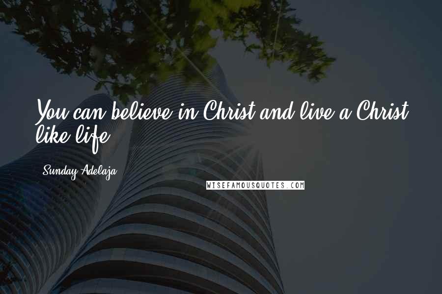 Sunday Adelaja Quotes: You can believe in Christ and live a Christ like life