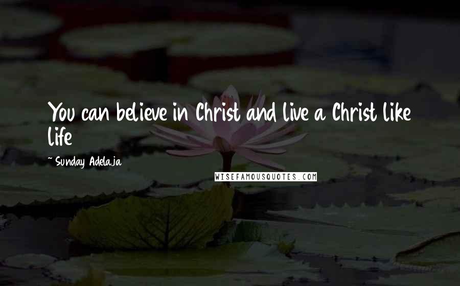 Sunday Adelaja Quotes: You can believe in Christ and live a Christ like life