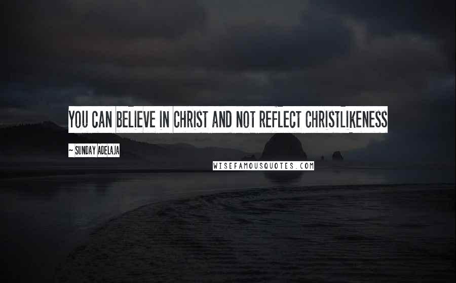 Sunday Adelaja Quotes: You can believe in Christ and not reflect Christlikeness