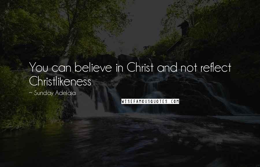 Sunday Adelaja Quotes: You can believe in Christ and not reflect Christlikeness