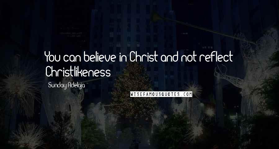 Sunday Adelaja Quotes: You can believe in Christ and not reflect Christlikeness