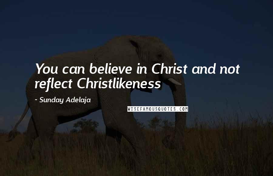 Sunday Adelaja Quotes: You can believe in Christ and not reflect Christlikeness