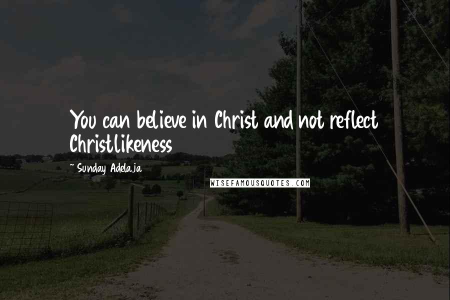 Sunday Adelaja Quotes: You can believe in Christ and not reflect Christlikeness