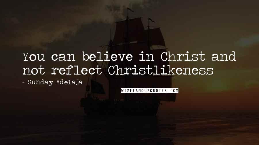 Sunday Adelaja Quotes: You can believe in Christ and not reflect Christlikeness