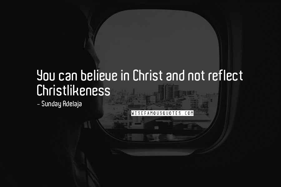 Sunday Adelaja Quotes: You can believe in Christ and not reflect Christlikeness