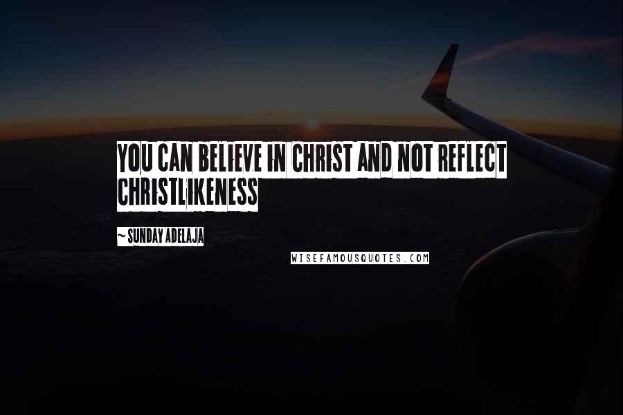 Sunday Adelaja Quotes: You can believe in Christ and not reflect Christlikeness