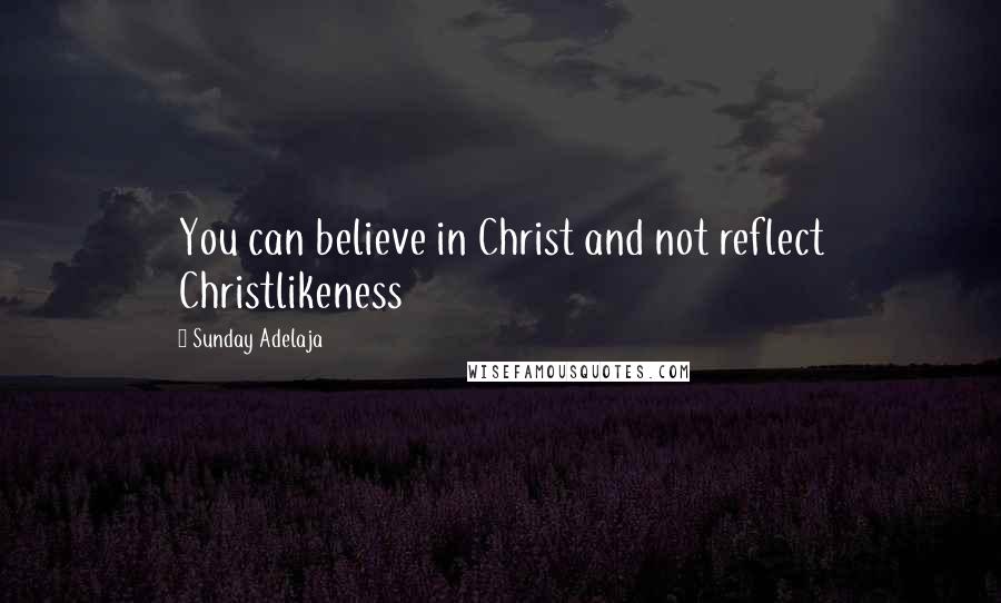 Sunday Adelaja Quotes: You can believe in Christ and not reflect Christlikeness