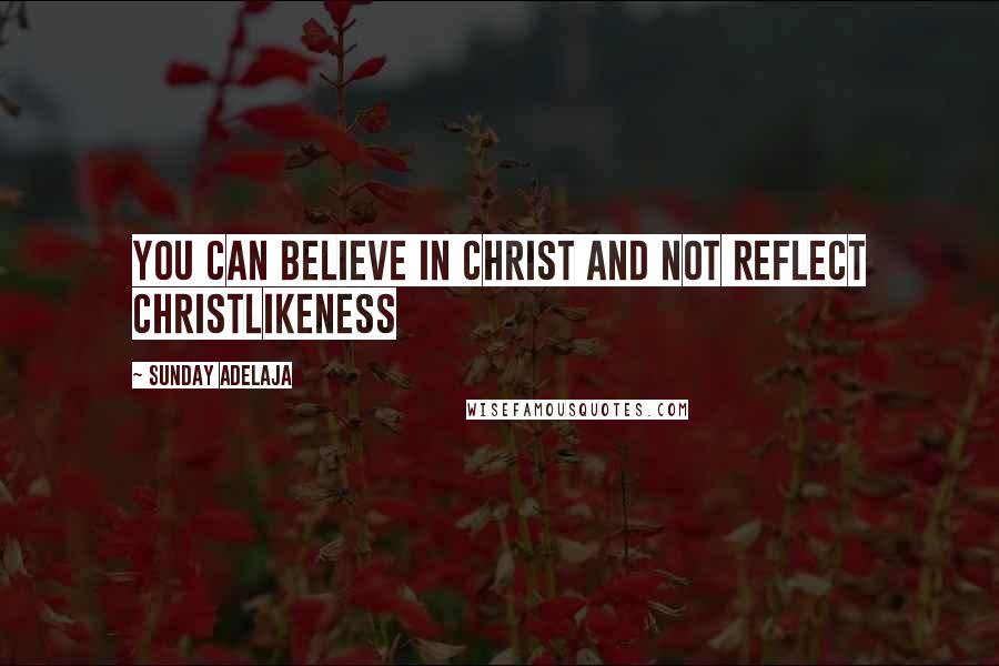 Sunday Adelaja Quotes: You can believe in Christ and not reflect Christlikeness
