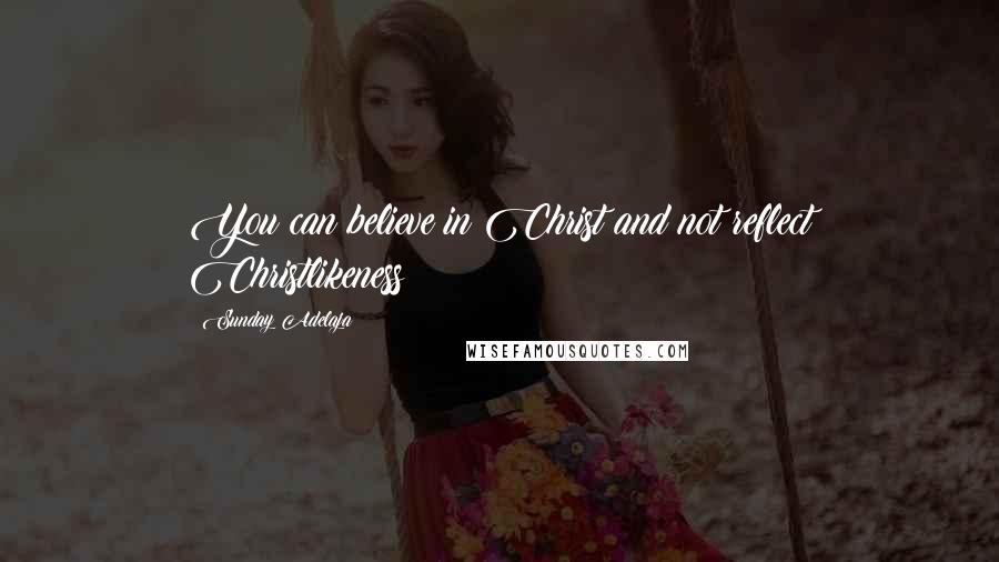 Sunday Adelaja Quotes: You can believe in Christ and not reflect Christlikeness