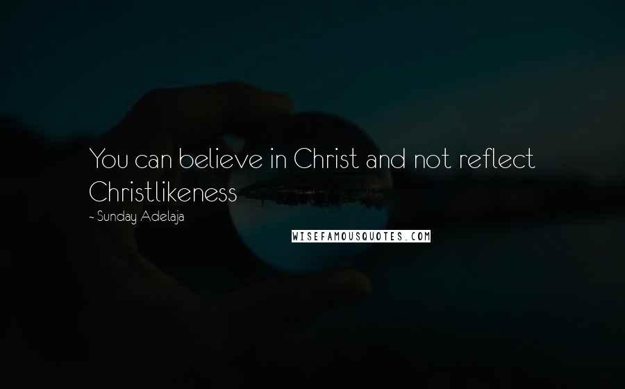 Sunday Adelaja Quotes: You can believe in Christ and not reflect Christlikeness