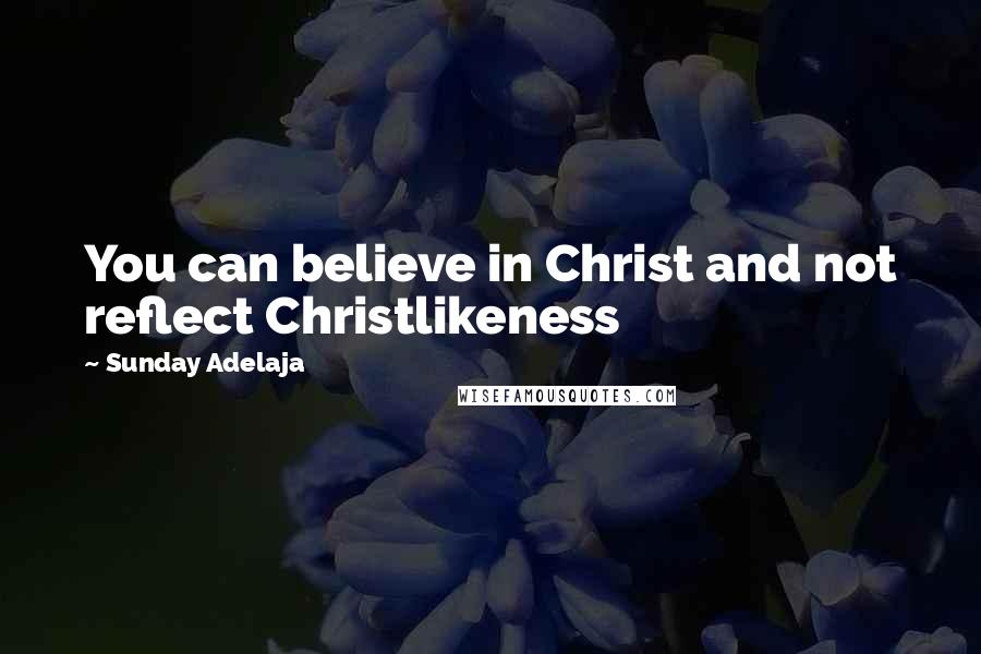 Sunday Adelaja Quotes: You can believe in Christ and not reflect Christlikeness