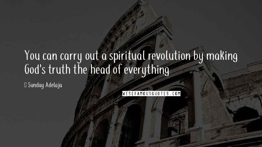 Sunday Adelaja Quotes: You can carry out a spiritual revolution by making God's truth the head of everything