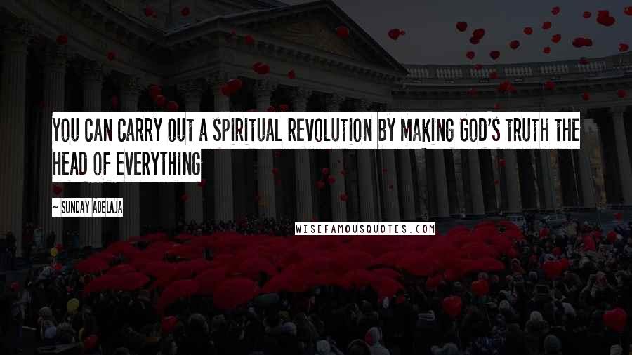 Sunday Adelaja Quotes: You can carry out a spiritual revolution by making God's truth the head of everything