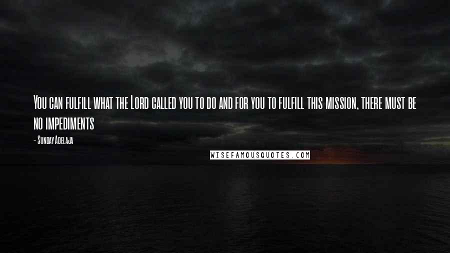 Sunday Adelaja Quotes: You can fulfill what the Lord called you to do and for you to fulfill this mission, there must be no impediments