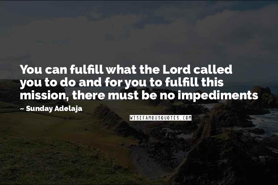 Sunday Adelaja Quotes: You can fulfill what the Lord called you to do and for you to fulfill this mission, there must be no impediments