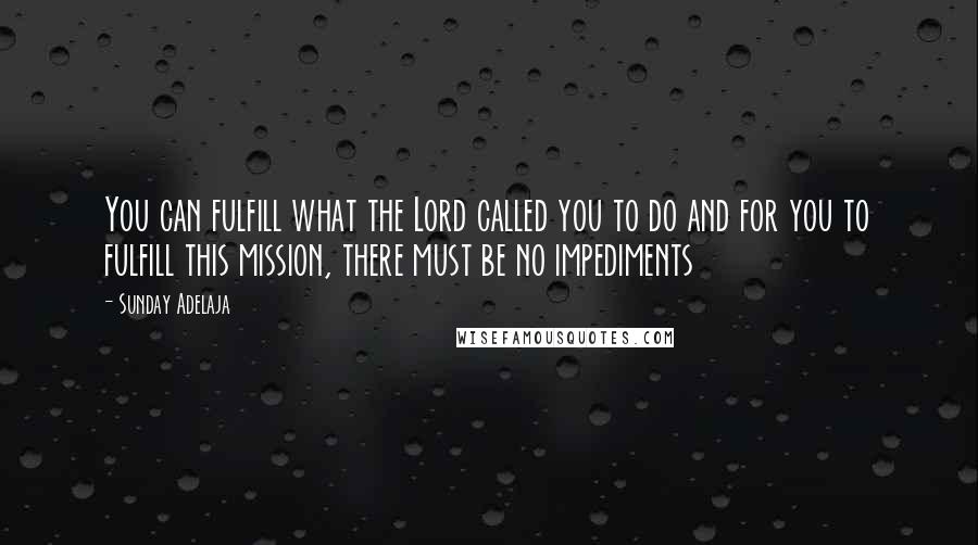 Sunday Adelaja Quotes: You can fulfill what the Lord called you to do and for you to fulfill this mission, there must be no impediments