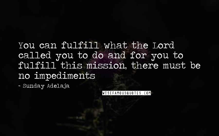 Sunday Adelaja Quotes: You can fulfill what the Lord called you to do and for you to fulfill this mission, there must be no impediments